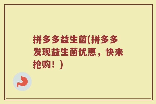 拼多多益生菌(拼多多发现益生菌优惠，快来抢购！)