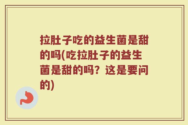 拉肚子吃的益生菌是甜的吗(吃拉肚子的益生菌是甜的吗？这是要问的)