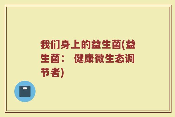 我们身上的益生菌(益生菌： 健康微生态调节者)