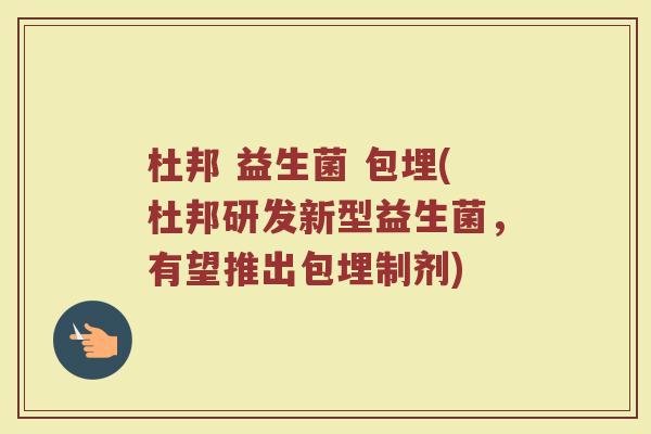 杜邦 益生菌 包埋(杜邦研发新型益生菌，有望推出包埋制剂)