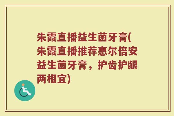 朱霞直播益生菌牙膏(朱霞直播推荐惠尔倍安益生菌牙膏，护齿护龈两相宜)