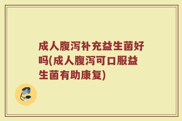 成人腹泻补充益生菌好吗(成人腹泻可口服益生菌有助康复)