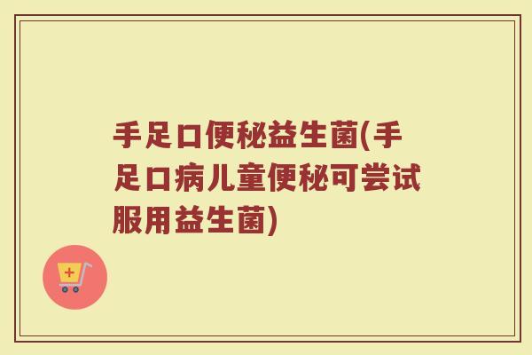 手足口便秘益生菌(手足口病儿童便秘可尝试服用益生菌)