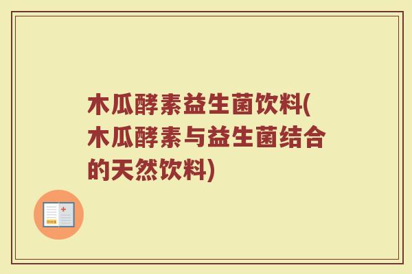 木瓜酵素益生菌饮料(木瓜酵素与益生菌结合的天然饮料) 木瓜酵素益生菌饮料(木瓜酵素与益生菌结合的天然饮料)