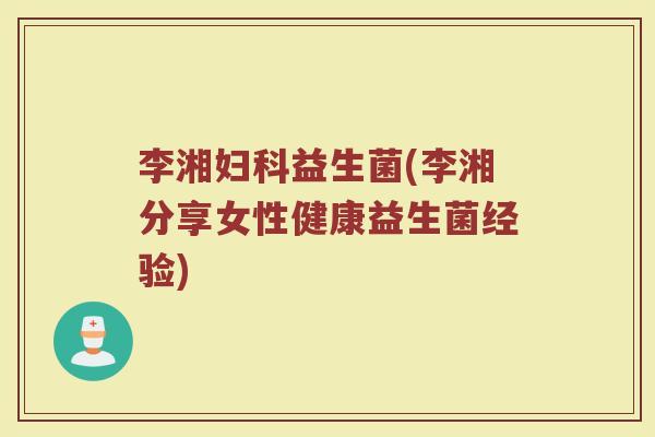 李湘妇科益生菌(李湘分享女性健康益生菌经验)