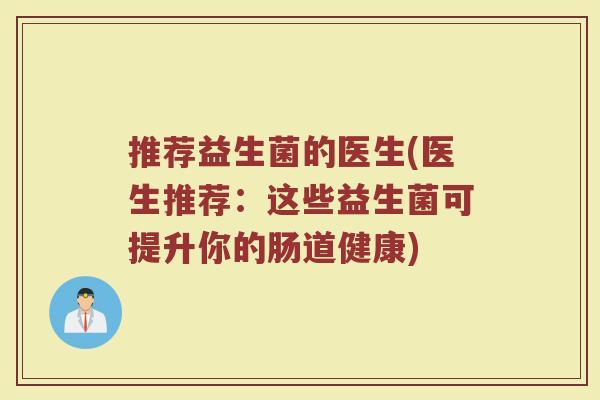 推荐益生菌的医生(医生推荐:这些益生菌可提升你的肠道健康) 推荐益生菌的医生(医生推荐:这些益生菌可提升你的肠道健康)