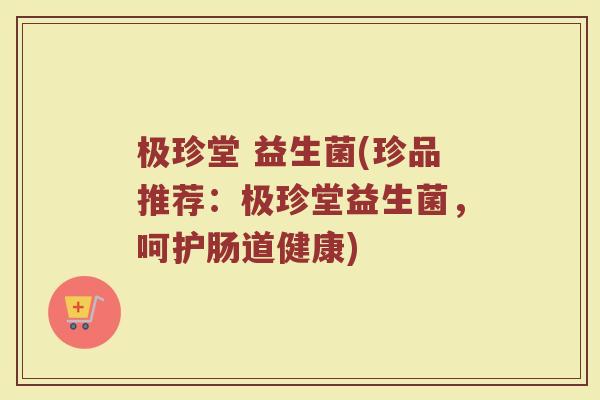 极珍堂 益生菌(珍品推荐：极珍堂益生菌，呵护肠道健康)