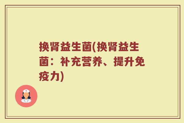 换肾益生菌(换肾益生菌：补充营养、提升免疫力)