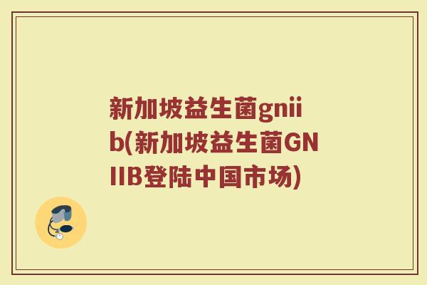 新加坡益生菌gniib(新加坡益生菌GNIIB登陆中国市场)