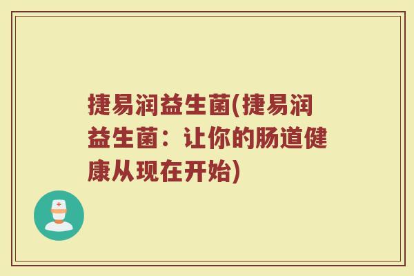 捷易润益生菌(捷易润益生菌：让你的肠道健康从现在开始)