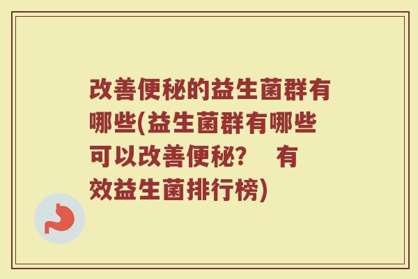 改善便秘的益生菌群有哪些(益生菌群有哪些可以改善便秘？  有效益生菌排行榜)