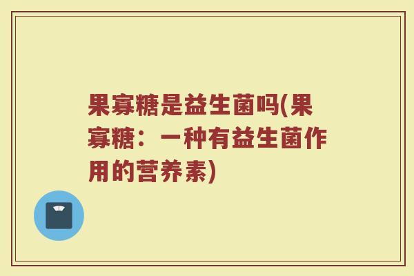 果寡糖是益生菌吗(果寡糖:一种有益生菌作用的营养素)