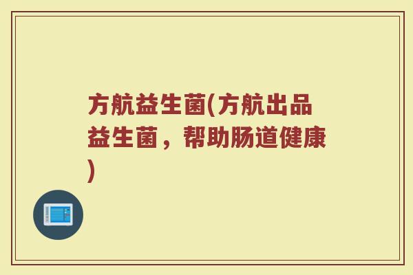 方航益生菌(方航出品益生菌，帮助肠道健康)