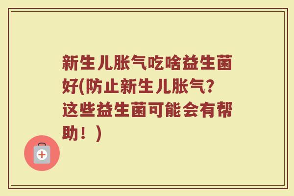 新生儿胀气吃啥益生菌好(防止新生儿胀气？这些益生菌可能会有帮助！)
