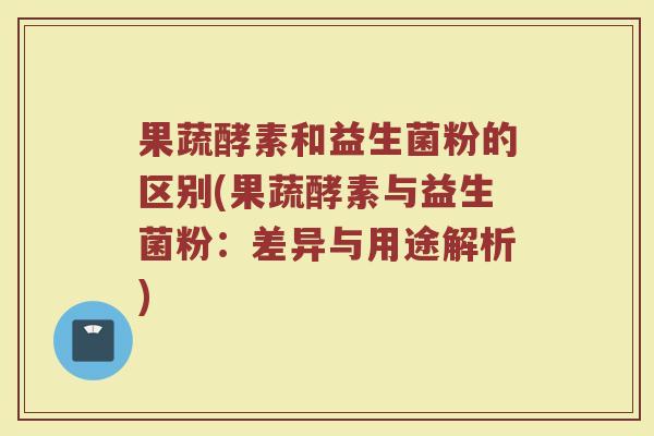 果蔬酵素和益生菌粉的区别(果蔬酵素与益生菌粉:差异与用途解析) 果蔬酵素和益生菌粉的区别(果蔬酵素与益生菌粉:差异与用途解析)