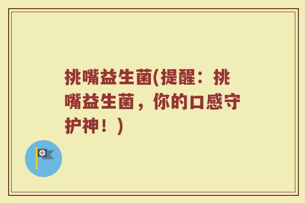 挑嘴益生菌(提醒：挑嘴益生菌，你的口感守护神！)