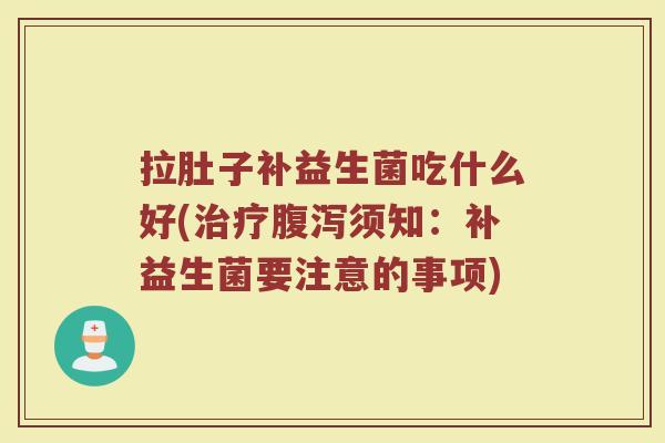 拉肚子补益生菌吃什么好(治疗腹泻须知：补益生菌要注意的事项)