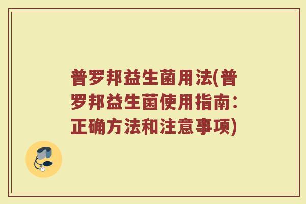 普罗邦益生菌用法(普罗邦益生菌使用指南:正确方法和注意事项) 普罗邦益生菌用法(普罗邦益生菌使用指南:正确方法和注意事项)