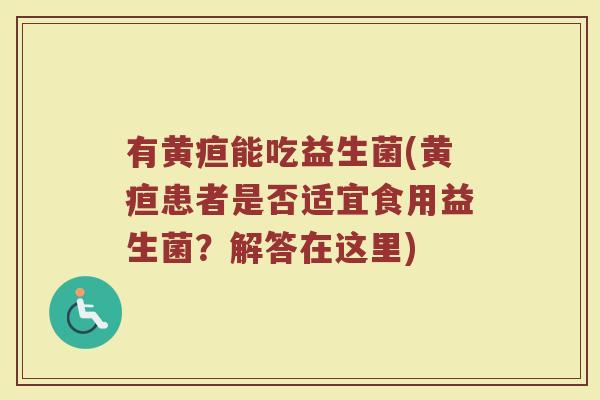 有黄疸能吃益生菌(黄疸患者是否适宜食用益生菌？解答在这里)