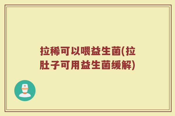 拉稀可以喂益生菌(拉肚子可用益生菌缓解)
