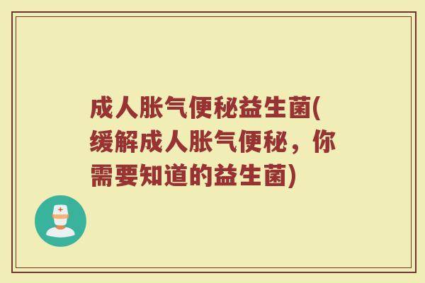 成人胀气便秘益生菌(缓解成人胀气便秘，你需要知道的益生菌)