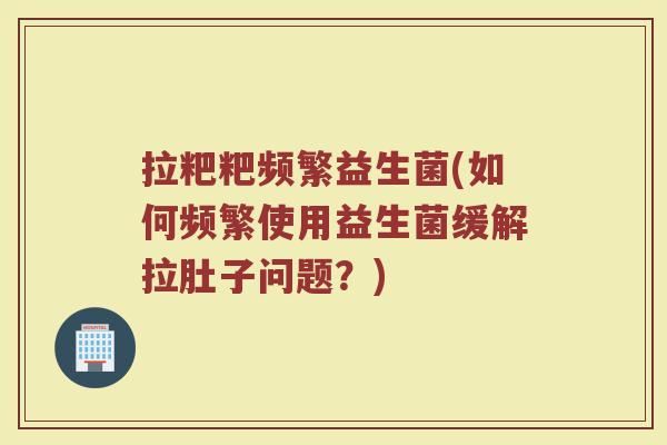 拉粑粑频繁益生菌(如何频繁使用益生菌缓解拉肚子问题？)