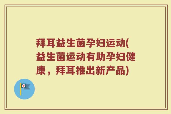 拜耳益生菌孕妇运动(益生菌运动有助孕妇健康，拜耳推出新产品)