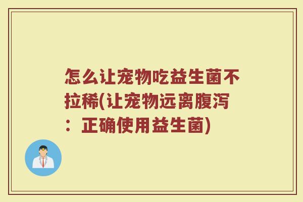 怎么让宠物吃益生菌不拉稀(让宠物远离：正确使用益生菌)
