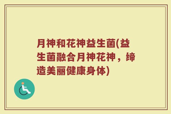 月神和花神益生菌(益生菌融合月神花神，缔造美丽健康身体)