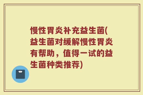 慢性胃炎补充益生菌(益生菌对缓解慢性胃炎有帮助，值得一试的益生菌种类推荐)