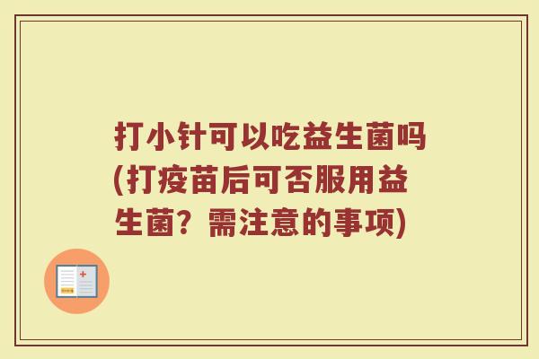 打小针可以吃益生菌吗(打疫苗后可否服用益生菌？需注意的事项)