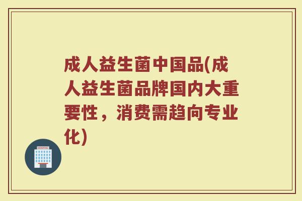 成人益生菌中国品(成人益生菌品牌国内大重要性，消费需趋向专业化)