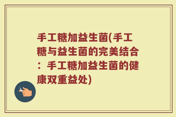 手工糖加益生菌(手工糖与益生菌的完美结合:手工糖加益生菌的健康双重益处) 手工糖加益生菌(手工糖与益生菌的完美结合:手工糖加益生菌的健康双重益处)