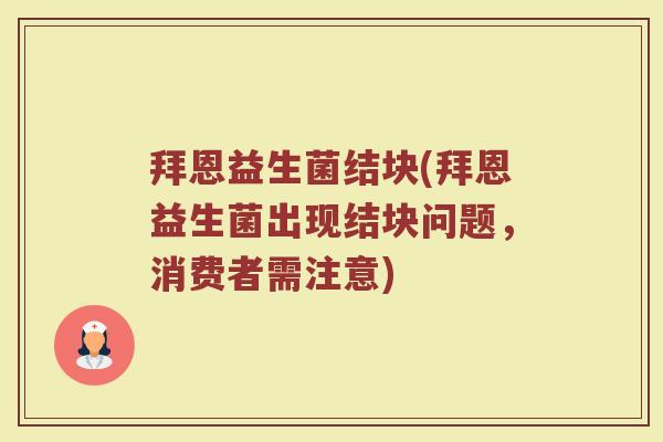 拜恩益生菌结块(拜恩益生菌出现结块问题,消费者需注意) 拜恩益生菌结块(拜恩益生菌出现结块问题,消费者需注意)