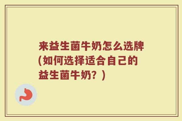 来益生菌牛奶怎么选牌(如何选择适合自己的益生菌牛奶？)