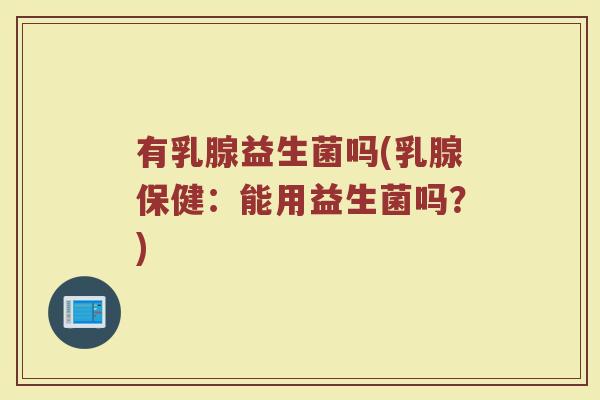 有乳腺益生菌吗(乳腺保健：能用益生菌吗？)