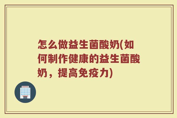 怎么做益生菌酸奶(如何制作健康的益生菌酸奶，提高免疫力)