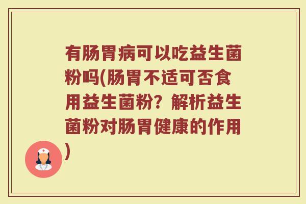 有肠胃可以吃益生菌粉吗(肠胃不适可否食用益生菌粉?解析益生菌粉对肠胃健康的作用) 有肠胃可以吃益生菌粉吗(肠胃不适可否食用益生菌粉?解析益生菌粉对肠胃健康的作用)