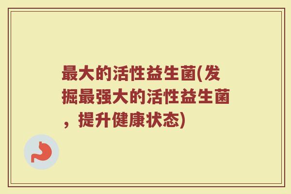 最大的活性益生菌(发掘最强大的活性益生菌，提升健康状态)