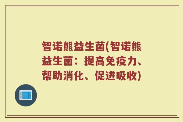 智诺熊益生菌(智诺熊益生菌:提高力、帮助消化、促进吸收) 智诺熊益生菌(智诺熊益生菌:提高力、帮助消化、促进吸收)