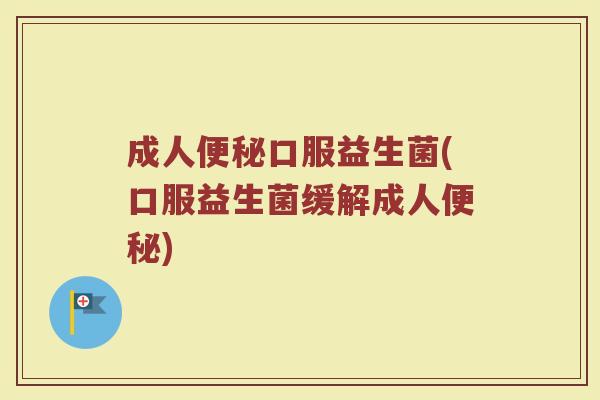 成人便秘口服益生菌(口服益生菌缓解成人便秘)