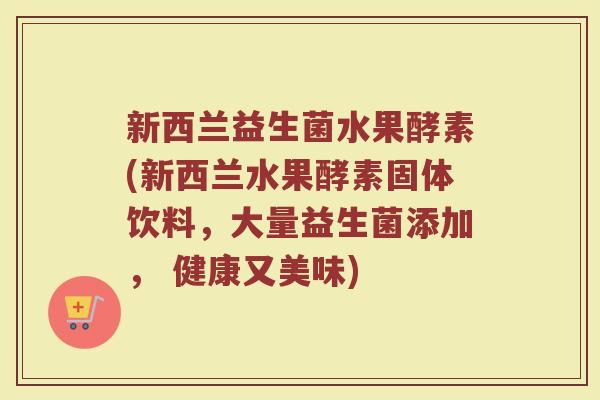 新西兰益生菌水果酵素(新西兰水果酵素固体饮料，大量益生菌添加， 健康又美味)