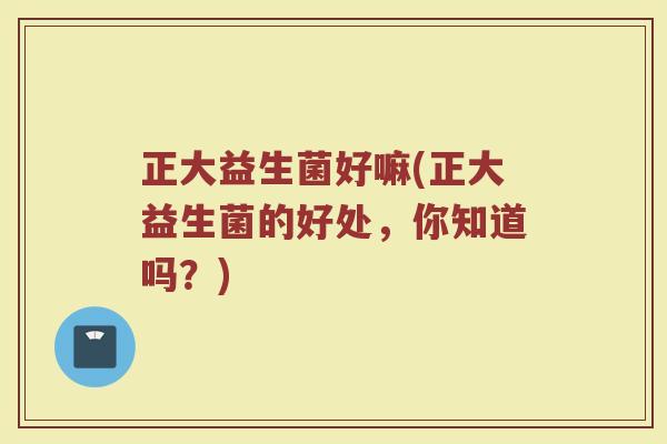 正大益生菌好嘛(正大益生菌的好处，你知道吗？)