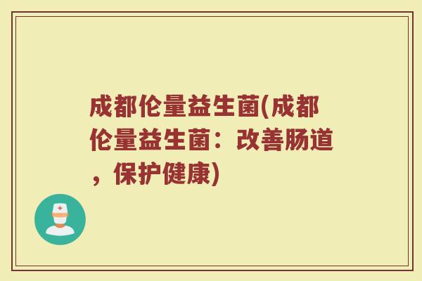 成都伦量益生菌(成都伦量益生菌：改善肠道，保护健康)