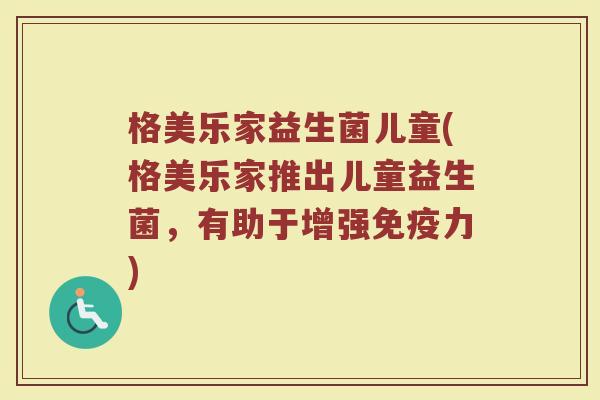 格美乐家益生菌儿童(格美乐家推出儿童益生菌，有助于增强免疫力)