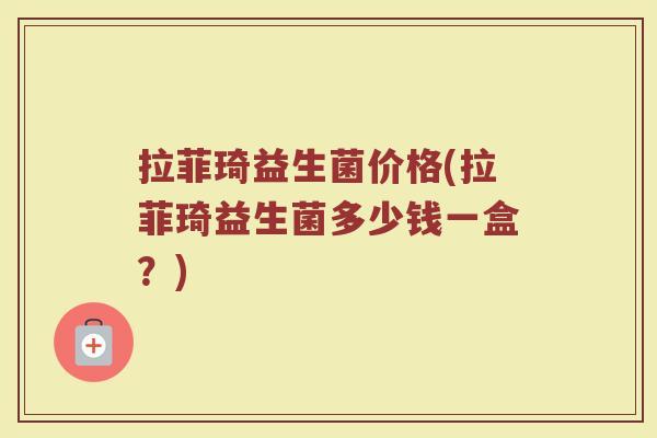 拉菲琦益生菌价格(拉菲琦益生菌多少钱一盒?) 拉菲琦益生菌价格(拉菲琦益生菌多少钱一盒?)