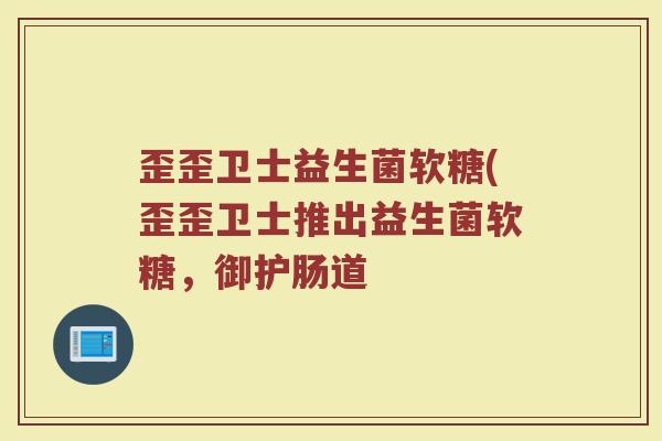 歪歪卫士益生菌软糖(歪歪卫士推出益生菌软糖，御护肠道