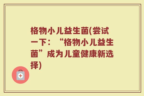 格物小儿益生菌(尝试一下：“格物小儿益生菌”成为儿童健康新选择)