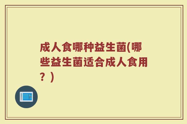 成人食哪种益生菌(哪些益生菌适合成人食用？)