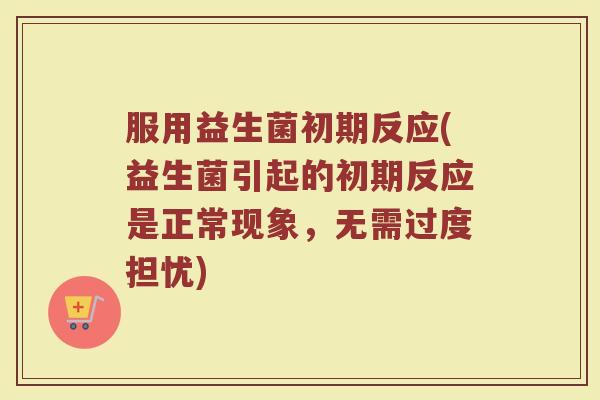 服用益生菌初期反应(益生菌引起的初期反应是正常现象，无需过度担忧)
